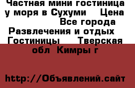 Частная мини гостиница у моря в Сухуми  › Цена ­ 400-800. - Все города Развлечения и отдых » Гостиницы   . Тверская обл.,Кимры г.